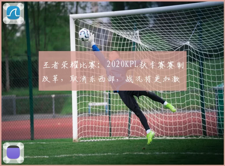 王者荣耀比赛：2020KPL秋季赛赛制改革，取消东西部，战况将更加激烈