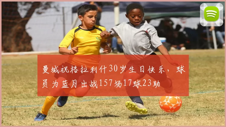 曼城祝格拉利什30岁生日快乐，球员为蓝月出战157场17球23助