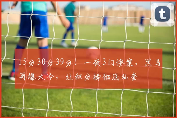 15分30分39分！一夜3门惨案，黑马再爆大冷，让积分榜彻底乱套