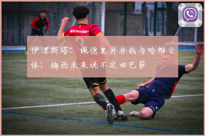 伊涅斯塔：佩德里并非我与哈维合体；梅西未来说不定回巴萨