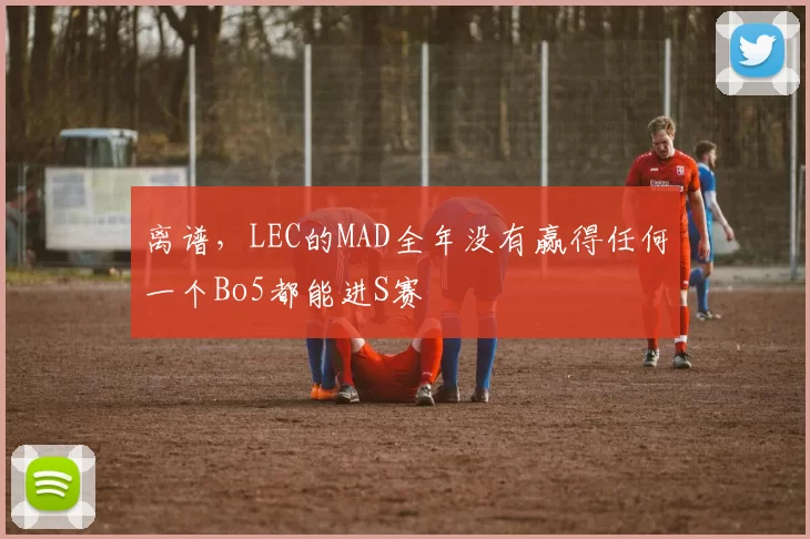 离谱，LEC的MAD全年没有赢得任何一个Bo5都能进S赛