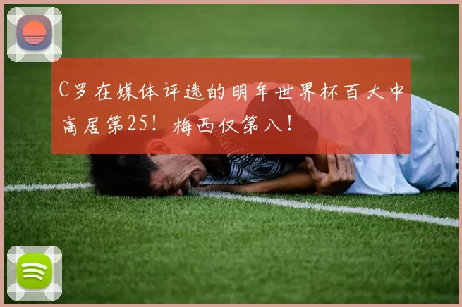 C罗在媒体评选的明年世界杯百大中高居第25！梅西仅第八！