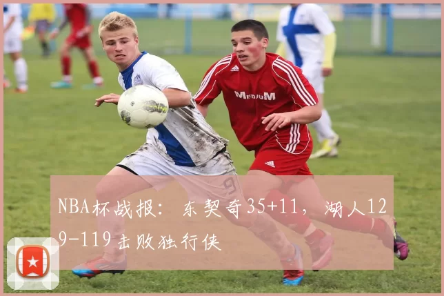 NBA杯战报：东契奇35+11，湖人129-119击败独行侠
