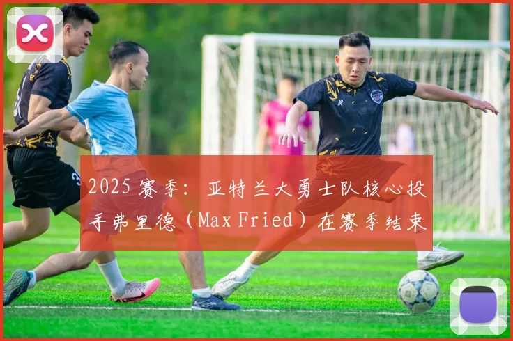 2025 赛季：亚特兰大勇士队核心投手弗里德（Max Fried）在赛季结束后宣布进入自由市场