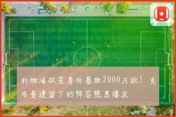 利物浦双星身价暴跌2000万欧！克洛普遗留下的阵容隐患爆发