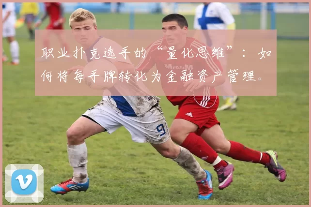 职业扑克选手的“量化思维”：如何将每手牌转化为金融资产管理。（从牌桌到投资组合：职业牌手用量化思维把每手牌当作可管理的资产）