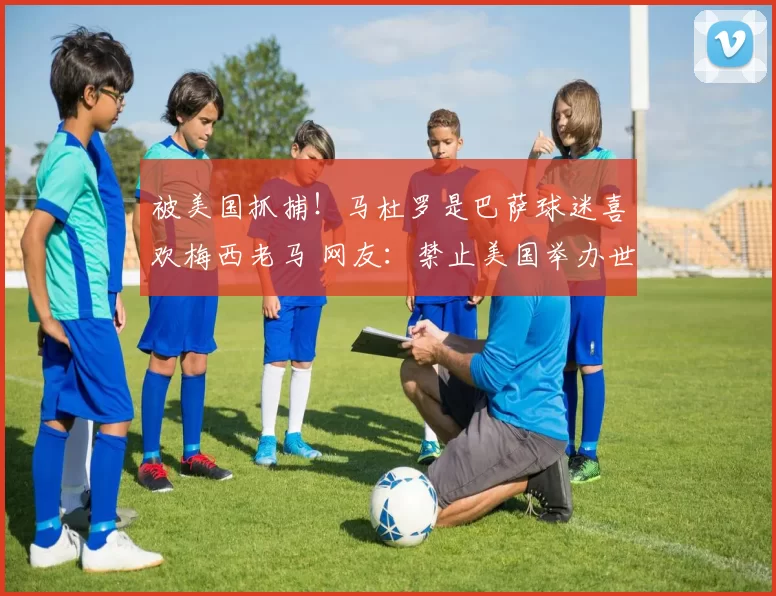 被美国抓捕！马杜罗是巴萨球迷喜欢梅西老马 网友：禁止美国举办世界杯