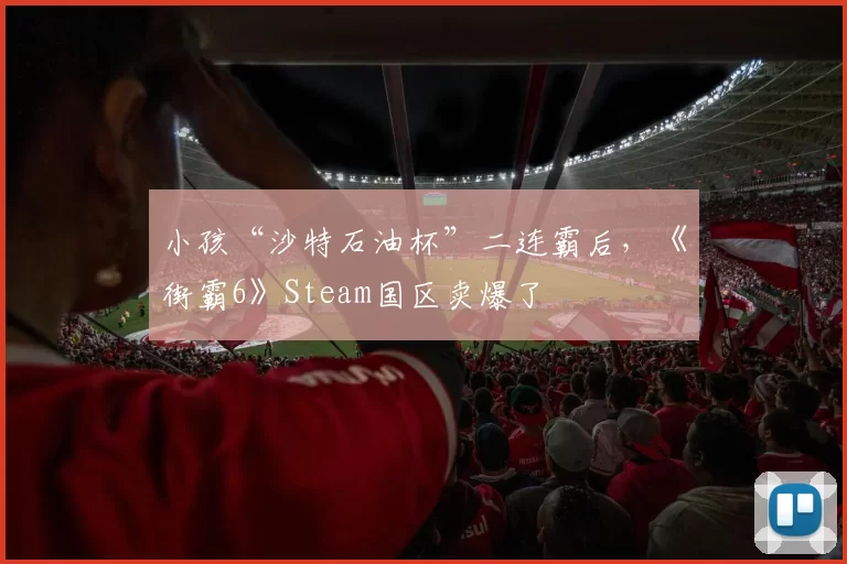 小孩“沙特石油杯”二连霸后，《街霸6》Steam国区卖爆了