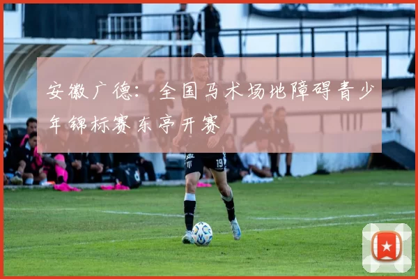 安徽广德：全国马术场地障碍青少年锦标赛东亭开赛