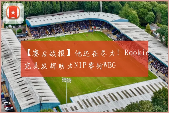 【赛后战报】他还在尽力！Rookie完美发挥助力NIP零封WBG