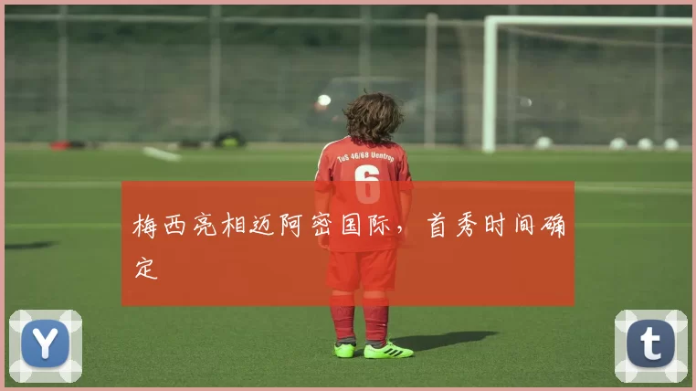 梅西亮相迈阿密国际，首秀时间确定