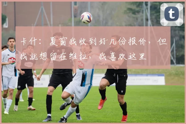 卡什：夏窗我收到好几份报价，但我就想留在维拉，我喜欢这里