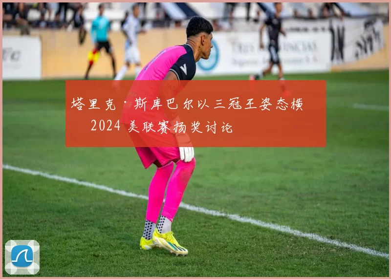 塔里克·斯库巴尔以三冠王姿态横扫 2024 美联赛扬奖讨论