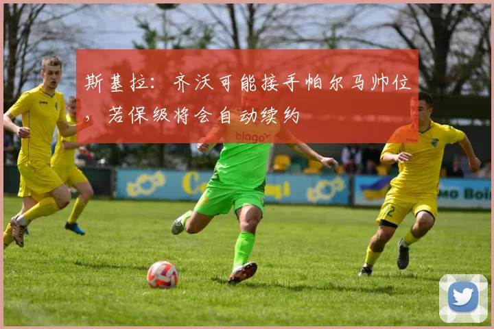 斯基拉：齐沃可能接手帕尔马帅位，若保级将会自动续约