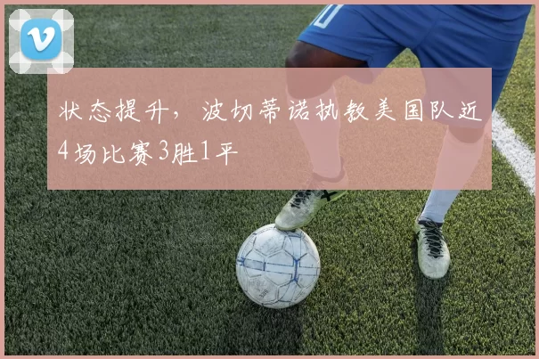 状态提升，波切蒂诺执教美国队近4场比赛3胜1平