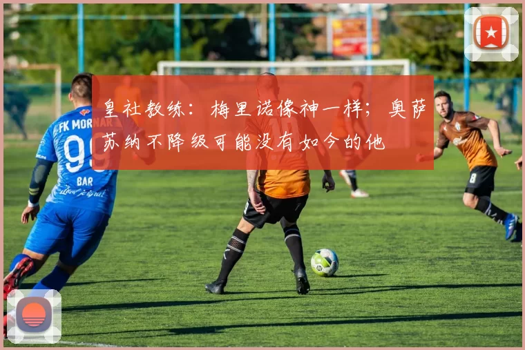 皇社教练：梅里诺像神一样；奥萨苏纳不降级可能没有如今的他