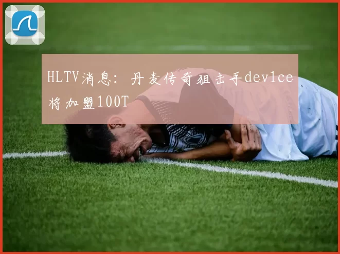 HLTV消息：丹麦传奇狙击手dev1ce将加盟100T