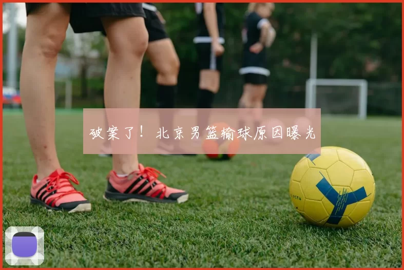破案了！北京男篮输球原因曝光