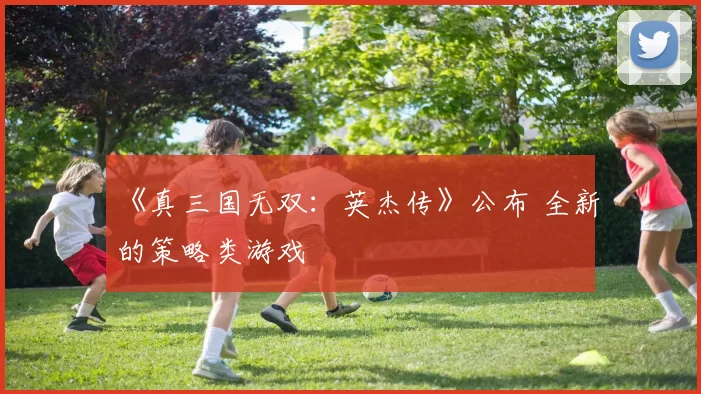 《真三国无双：英杰传》公布 全新的策略类游戏