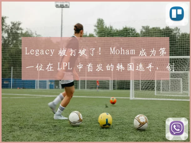 Legacy 被打破了！ Moham 成为第一位在 LPL 中首发的韩国选手，创造了 Oh My God 13年历史的新纪录！