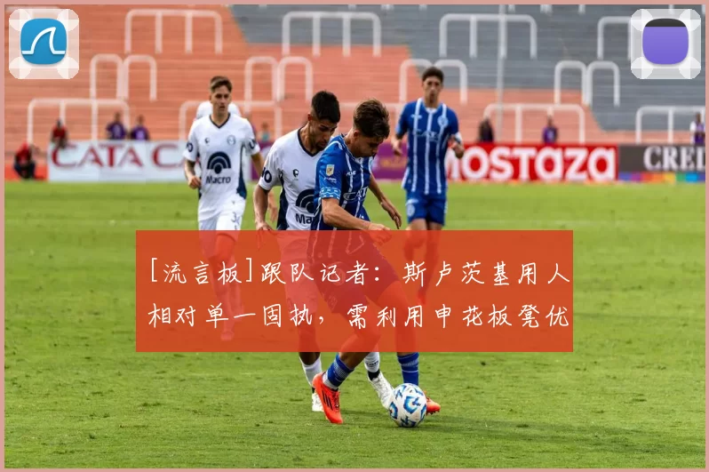 [流言板]跟队记者：斯卢茨基用人相对单一固执，需利用申花板凳优势21亮38回复