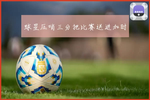 球星压哨三分把比赛送进加时