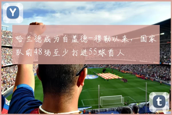 哈兰德成为自盖德-穆勒以来，国家队前48场至少打进55球首人