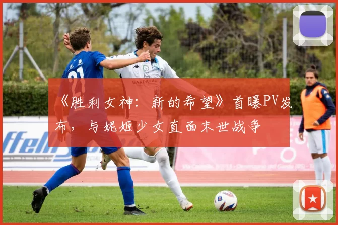 《胜利女神：新的希望》首曝PV发布，与妮姬少女直面末世战争