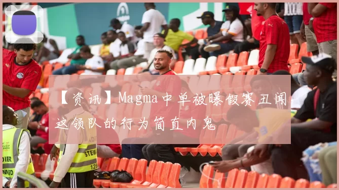 【资讯】Magma中单被曝假赛丑闻，这领队的行为简直内鬼