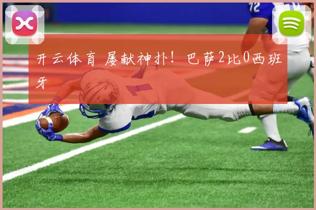 开云体育 屡献神扑！巴萨2比0西班牙