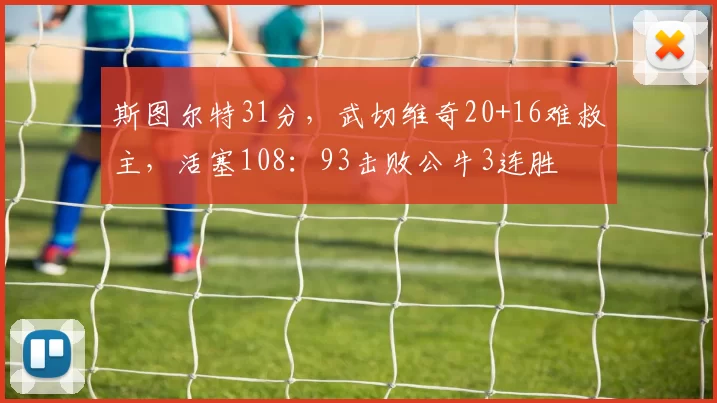 斯图尔特31分，武切维奇20+16难救主，活塞108：93击败公牛3连胜