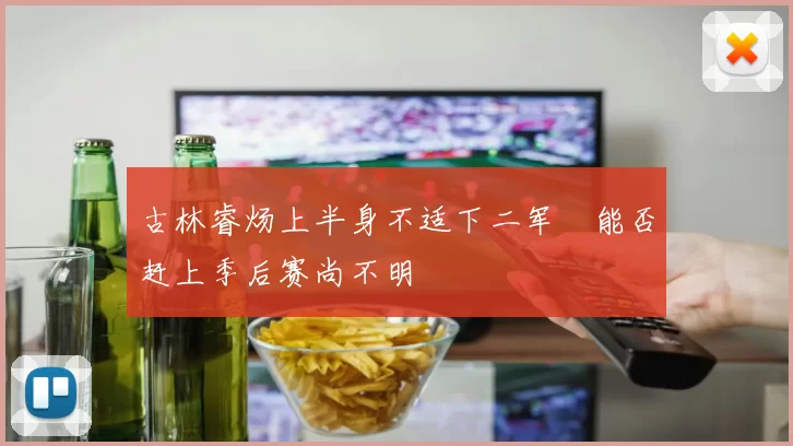 古林睿炀上半身不适下二军　能否赶上季后赛尚不明