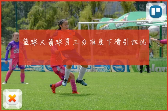 篮球火箭球员三分准度下滑引担忧
