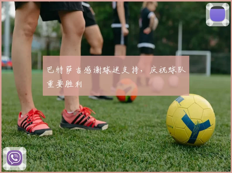 巴特萨吉感谢球迷支持，庆祝球队重要胜利