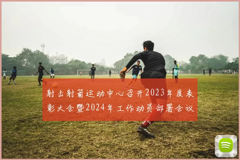 射击射箭运动中心召开2023年度表彰大会暨2024年工作动员部署会议