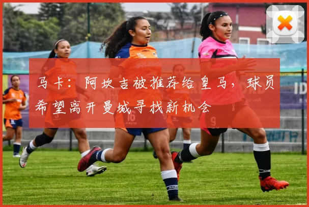 马卡：阿坎吉被推荐给皇马，球员希望离开曼城寻找新机会