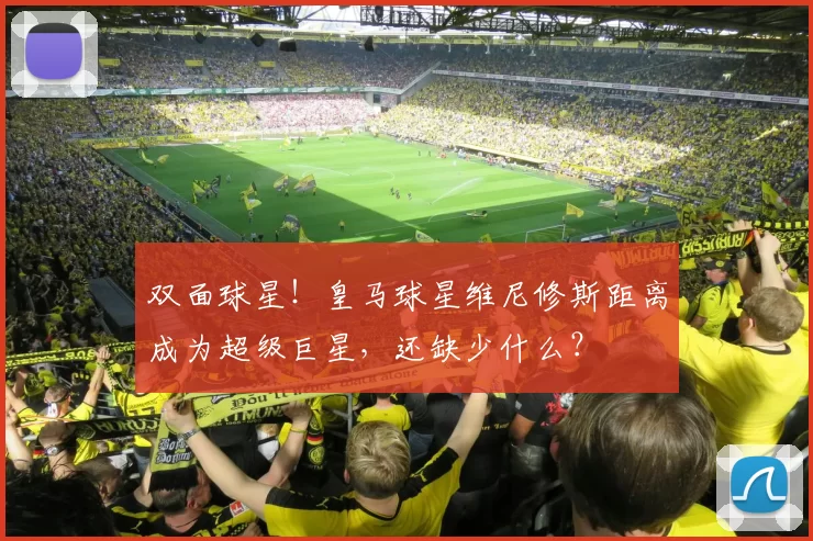 双面球星！皇马球星维尼修斯距离成为超级巨星，还缺少什么？