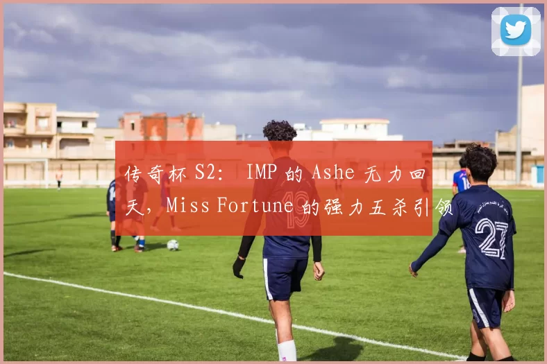 传奇杯 S2： IMP 的 Ashe 无力回天，Miss Fortune 的强力五杀引领 Puff 的队伍击败 LetMe 的队伍