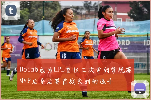 Doinb成为LPL首位三次拿到常规赛MVP后季后赛首战失利的选手