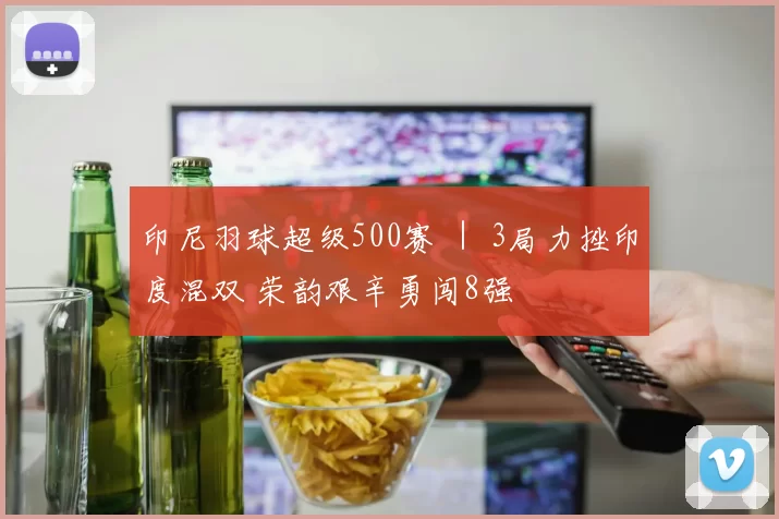 印尼羽球超级500赛 ｜ 3局力挫印度混双 荣韵艰辛勇闯8强